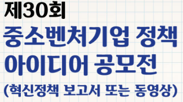 제30회 중소벤처기업 정책 아이디어 공모전(혁신정책 보고서 또는 동영상)